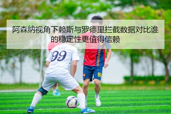 阿森纳视角下赖斯与罗德里拦截数据对比谁的稳定性更值得信赖