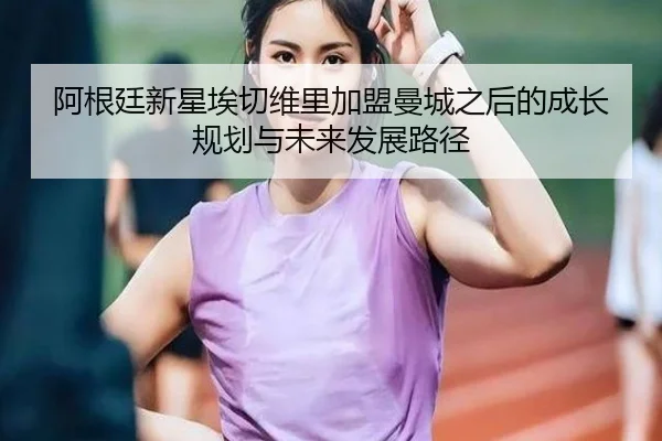 阿根廷新星埃切维里加盟曼城之后的成长规划与未来发展路径