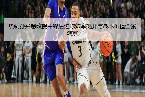 热刺孙兴慜改踢中锋后进球效率提升与战术价值全景观察