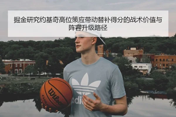 掘金研究约基奇高位策应带动替补得分的战术价值与阵容升级路径