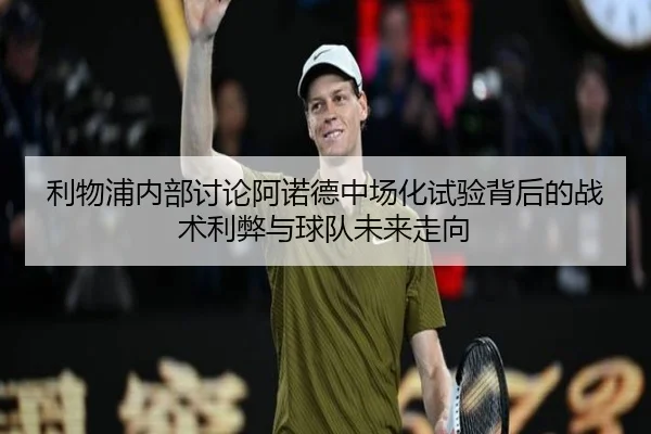 利物浦内部讨论阿诺德中场化试验背后的战术利弊与球队未来走向