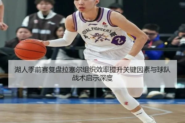湖人季前赛复盘拉塞尔组织效率提升关键因素与球队战术启示深度