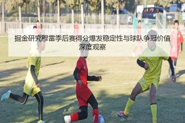 掘金研究穆雷季后赛得分爆发稳定性与球队争冠价值深度观察