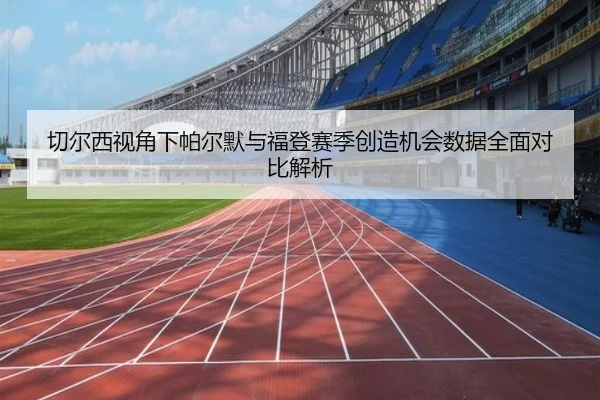 切尔西视角下帕尔默与福登赛季创造机会数据全面对比解析
