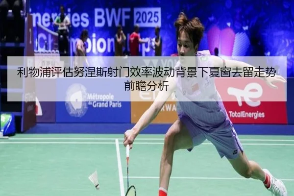 利物浦评估努涅斯射门效率波动背景下夏窗去留走势前瞻分析