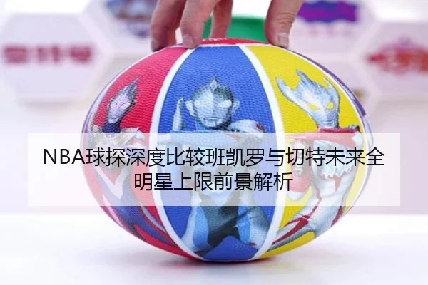 NBA球探深度比较班凯罗与切特未来全明星上限前景解析