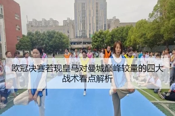 欧冠决赛若现皇马对曼城巅峰较量的四大战术看点解析