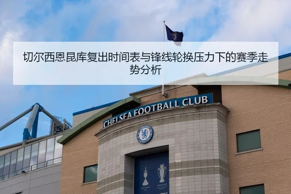 切尔西恩昆库复出时间表与锋线轮换压力下的赛季走势分析