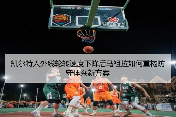 凯尔特人外线轮转速度下降后马祖拉如何重构防守体系新方案